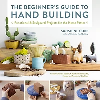 the Beginner's Guide to Hand Building: Functional and Sculptural Projects for Home Potter