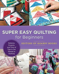 Super Easy Quilting for Beginners: Patterns, Projects, and Tons of Tips to Get Started