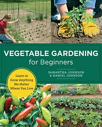 Vegetable Gardening for Beginners: Learn to Grow Anything No Matter Where You Live