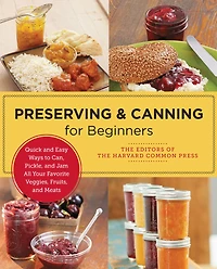 Preserving and Canning for Beginners: Quick Easy Ways to Can, Pickle, Jam All Your Favorite Veggies, Fruits, Meats