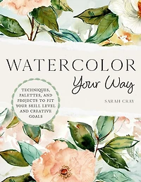 Watercolor Your Way: Techniques, Palettes, and Projects To Fit Skill Level Creative Goals