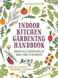 Indoor Kitchen Gardening Handbook: Projects & Inspiration to Grow Food Year-Round - Herbs, Salad Greens, Mushrooms, Tomatoes More