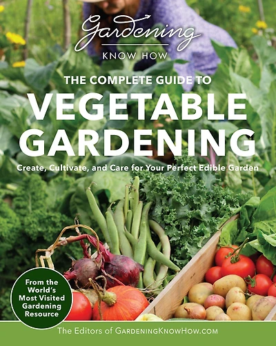 Gardening Know How - The Complete Guide to Vegetable Gardening: Create, Cultivate, and Care for Your Perfect Edible Garden