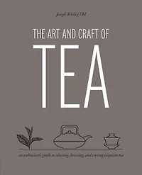 Art and Craft of Tea: An Enthusiast's Guide to Selecting, Brewing, Serving Exquisite Tea