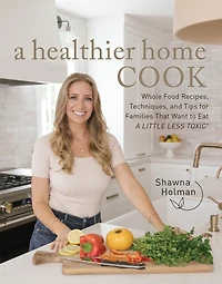A Healthier Home Cook: Whole Food Recipes, Techniques, and Tips for Families That Want to Eat Little Less Toxic