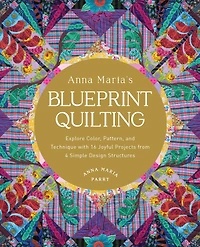Anna Maria's Blueprint Quilting: Explore Color, Pattern, and Technique with 16 Joyful Projects from 4 Simple Design Structures