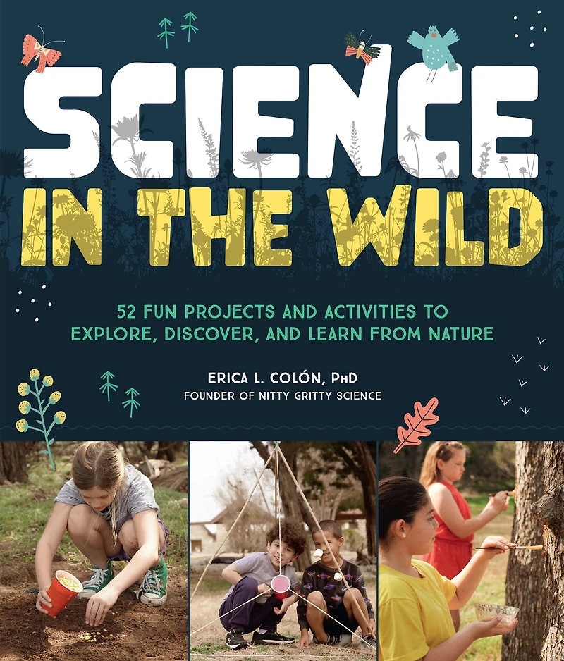 Science the Wild: 52 Fun Projects and Activities to Explore, Discover, Learn from Nature