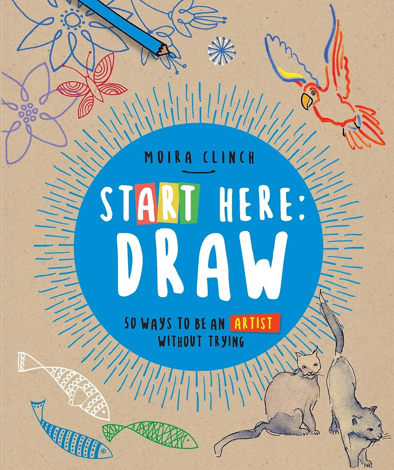 Start Here: Draw: 50 Ways To Be an Artist Without Trying