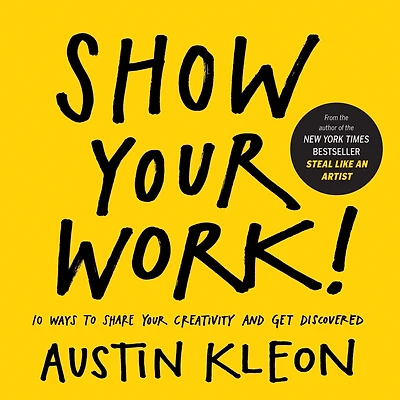 Show Your Work!: 10 Ways to Share Creativity and Get Discovered