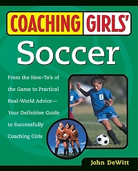 Coaching Girls' Soccer: From the How-To's of the Game to Practical Real-World Advice--Your Definitive Guide to Successfully Coaching Girls