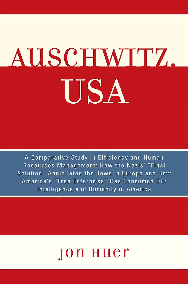 Auschwitz, USA: A Comparative Study in Efficiency and Human Resources Management: How the Nazis' Final Solution Annihilated the Jews in Europe and How America's 'Free Enterprise' Has Consumed Our Intelligence and Humanity in America