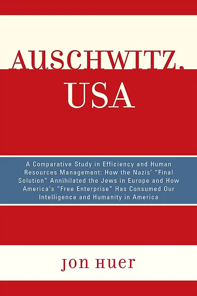 Auschwitz, USA: A Comparative Study in Efficiency and Human Resources Management: How the Nazis' Final Solution Annihilated the Jews in Europe and How America's 'Free Enterprise' Has Consumed Our Intelligence and Humanity in America