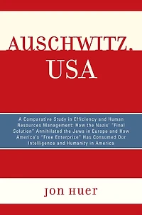 Auschwitz, USA: A Comparative Study in Efficiency and Human Resources Management: How the Nazis' Final Solution Annihilated the Jews in Europe and How America's 'Free Enterprise' Has Consumed Our Intelligence and Humanity in America