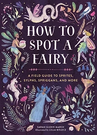 How to Spot A Fairy: Field Guide Sprites, Sylphs, Spriggans, and More