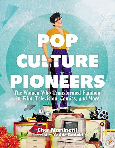 Pop Culture Pioneers: The Women Who Transformed Fandom Film, Television, Comics, and More