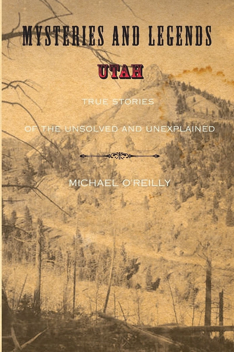 Mysteries And Legends Of Utah: True Stories The Unsolved Unexplained