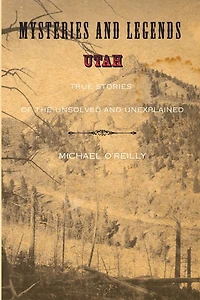 Mysteries And Legends Of Utah: True Stories The Unsolved Unexplained