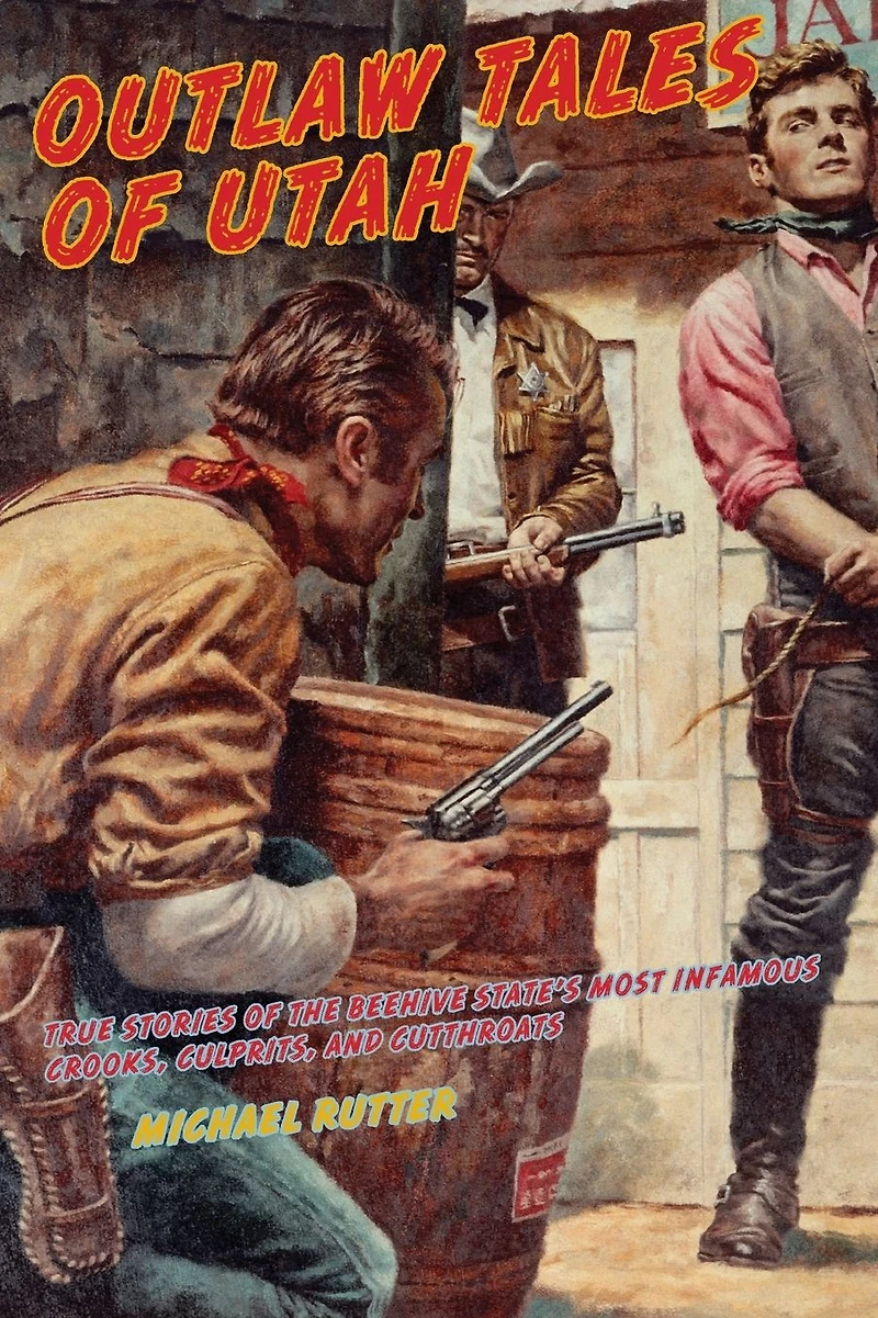 Outlaw Tales Of Utah: True Stories The Beehive State's Most Infamous Crooks, Culprits, And Cutthroats