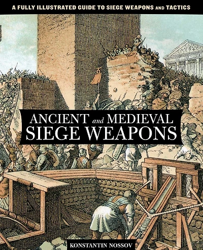 Ancient And Medieval Siege Weapons: A Fully Illustrated Guide To Weapons Tactics