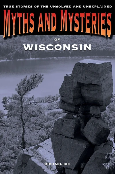 Myths and Mysteries of Wisconsin: True Stories Of The Unsolved And Unexplained