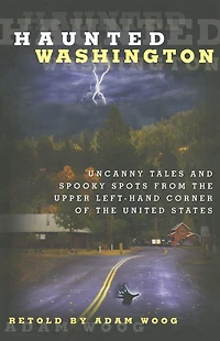 Haunted Washington: Uncanny Tales And Spooky Spots From The Upper Left-Hand Corner Of United States
