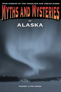 Myths And Mysteries Of Alaska: True Stories The Unsolved Unexplained
