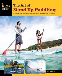 The Art of Stand Up Paddling: A Complete Guide to SUP on Lakes, Rivers, and Oceans