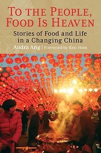 To the People, Food Is Heaven: Stories Of And Life A Changing China