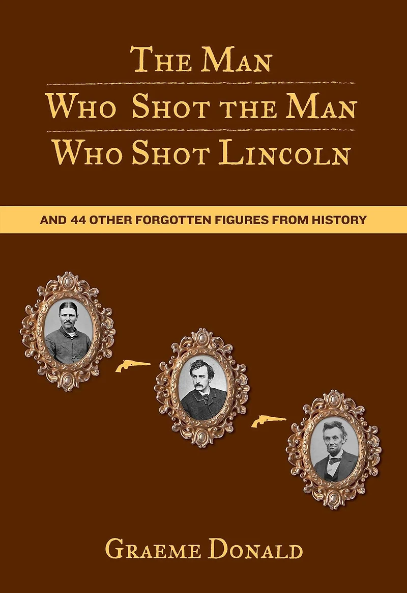 Man Who Shot the Man Who Shot Lincoln: And 44 Other Forgotten Figures From History