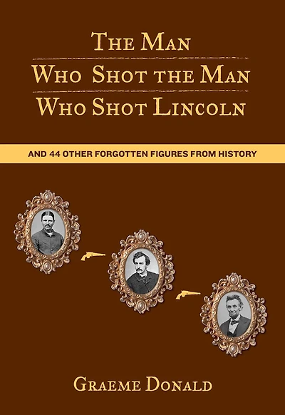 Man Who Shot the Man Who Shot Lincoln: And 44 Other Forgotten Figures From History