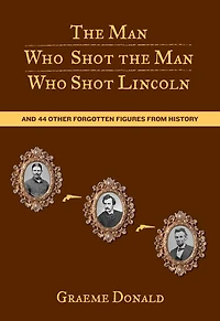 Man Who Shot the Man Who Shot Lincoln: And 44 Other Forgotten Figures From History