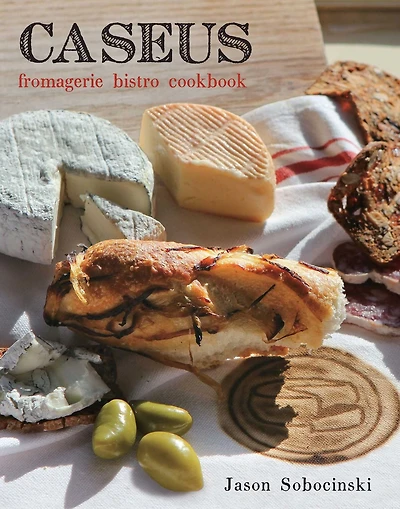 Caseus Fromagerie Bistro Cookbook: Every Cheese Has A Story