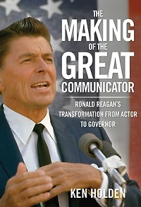 Making of the Great Communicator: Ronald Reagan's Transformation From Actor To Governor