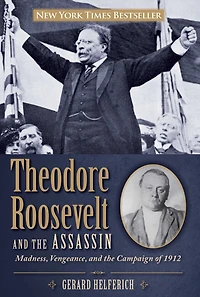 Theodore Roosevelt and the Assassin: Madness, Vengeance, Campaign of 1912