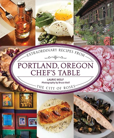 Portland, Oregon Chef's Table: Extraordinary Recipes From the City of Roses