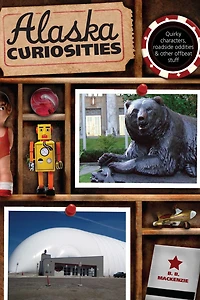 Alaska Curiosities: Quirky Characters, Roadside Oddities & Other Offbeat Stuff