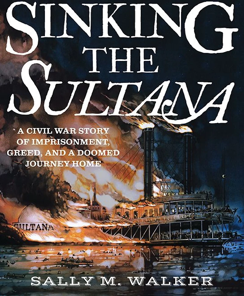 Sinking the Sultana: a Civil War Story of Imprisonment, Greed, and Doomed Journey Home