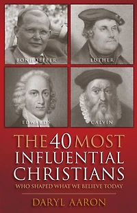 The 40 Most Influential Christians . Who Shaped What We Believe Today