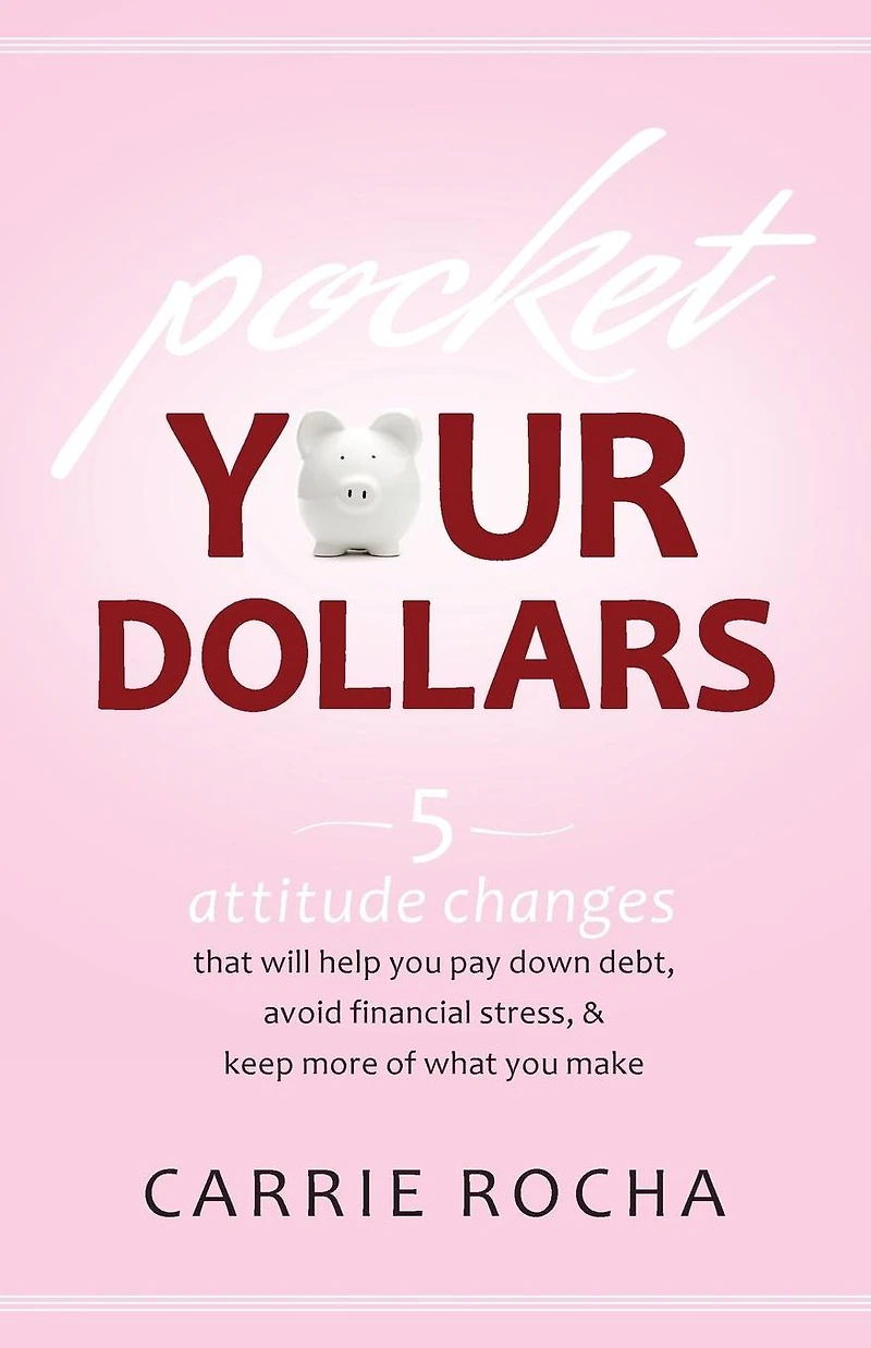 Pocket Your Dollars: 5 Attitude Changes That Will Help You Pay Down Debt, Avoid Financial Stress, & Keep More of What Make