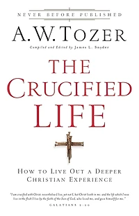 The Crucified Life: How To Live Out A Deeper Christian Experience