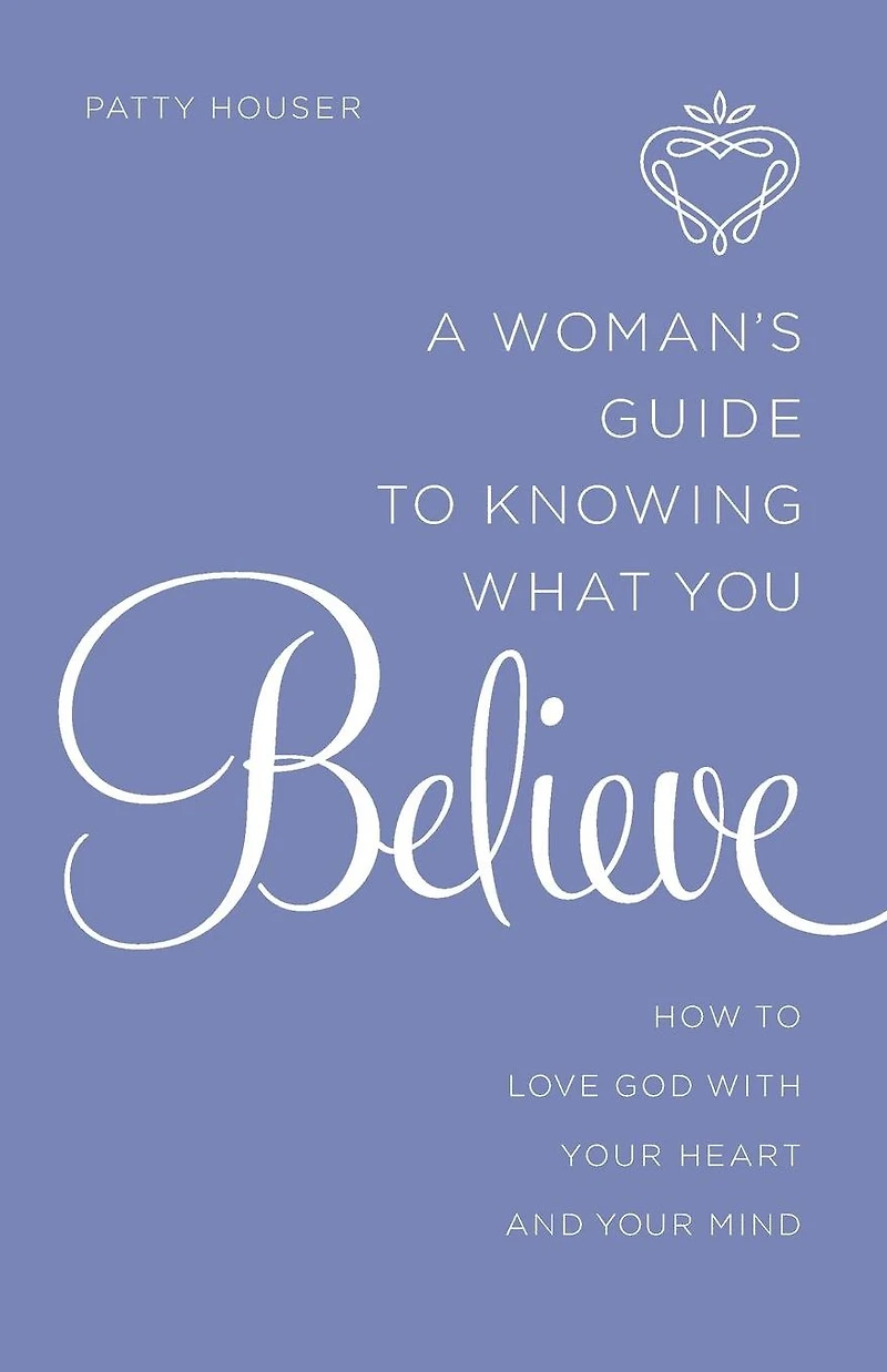 A Woman's Guide to Knowing What You Believe: How Love God With Your Heart and Mind