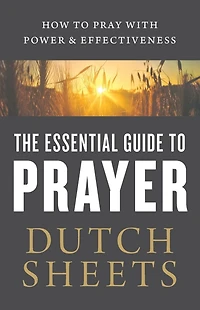 The Essential Guide to Prayer: How Pray with Power and Effectiveness