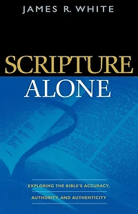 Scripture Alone: Exploring the Bible's Accuracy, Authority and Authenticity