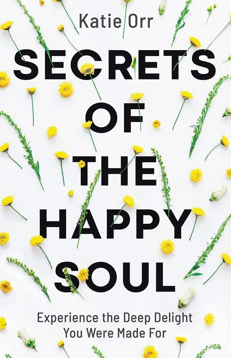 Secrets of the Happy Soul: Experience Deep Delight You Were Made For