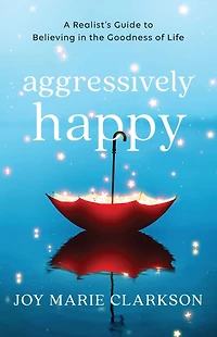 Aggressively Happy: A Realist's Guide to Believing the Goodness of Life