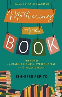 Mothering by The Book: Power of Reading Aloud to Overcome Fear and Recapture Joy