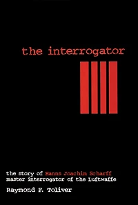 the Interrogator: Story of Hanns-Joachim Scharff, Master Interrogator Luftwaffe