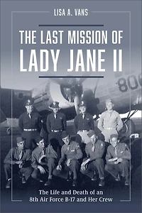 The Last Mission of Lady Jane II: Life and Death an 8th Air Force B-17 Her Crew