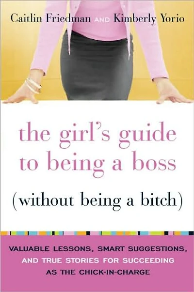 The Girl's Guide to Being a Boss (Without Being a Bitch): Valuable Lessons, Smart Suggestions, and True Stories for Succeeding as the Chick-in-Charge