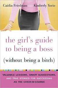 The Girl's Guide to Being a Boss (Without Being a Bitch): Valuable Lessons, Smart Suggestions, and True Stories for Succeeding as the Chick-in-Charge